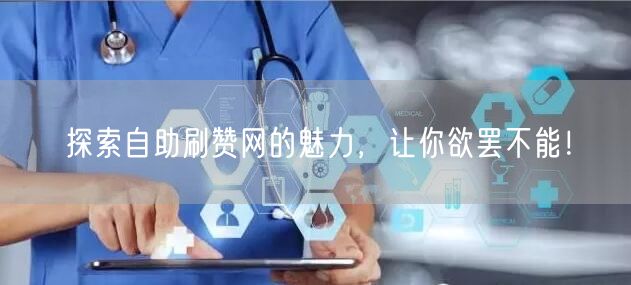 探索自助刷赞网的魅力，让你欲罢不能！
