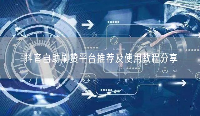 抖音自助刷赞平台推荐及使用教程分享