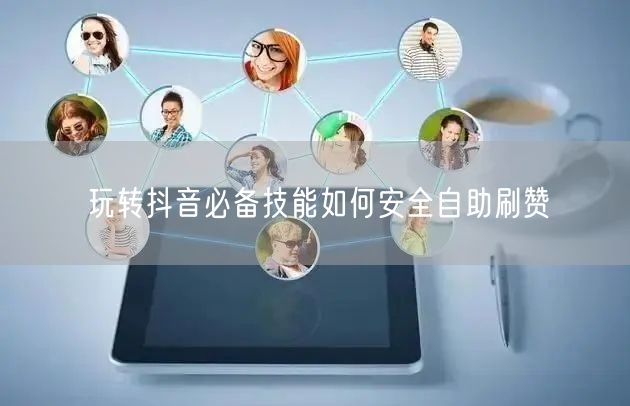 玩转抖音必备技能如何安全自助刷赞