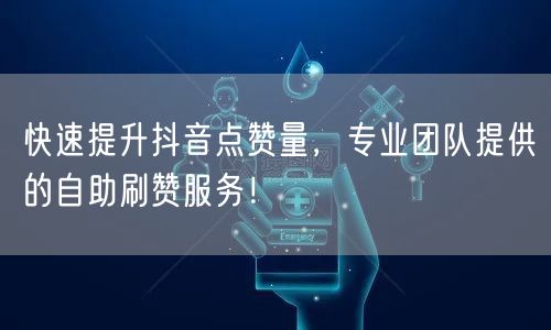快速提升抖音点赞量，专业团队提供的自助刷赞服务！