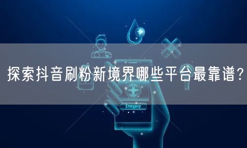探索抖音刷粉新境界哪些平台最靠谱？