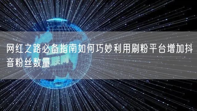 网红之路必备指南如何巧妙利用刷粉平台增加抖音粉丝数量