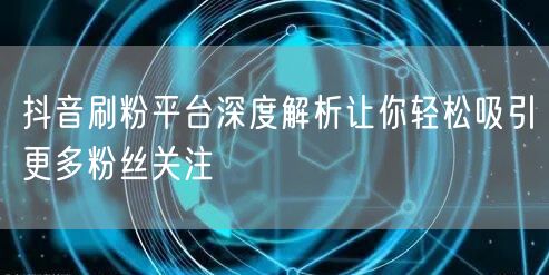 抖音刷粉平台深度解析让你轻松吸引更多粉丝关注