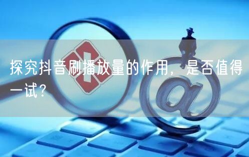 探究抖音刷播放量的作用，是否值得一试？