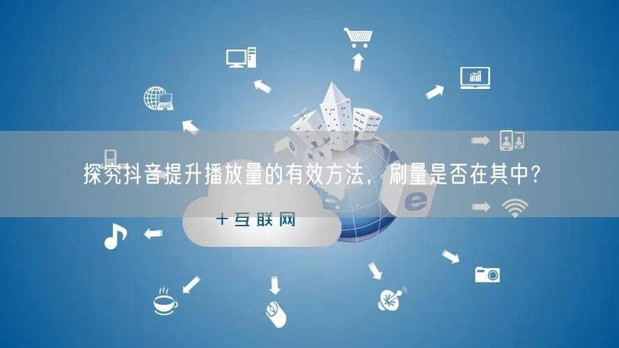 探究抖音提升播放量的有效方法，刷量是否在其中？