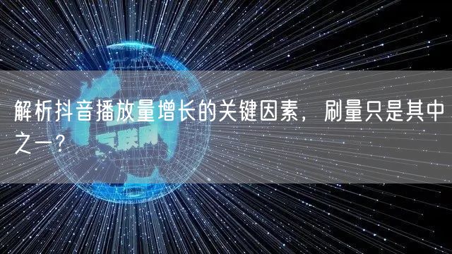 解析抖音播放量增长的关键因素，刷量只是其中之一？