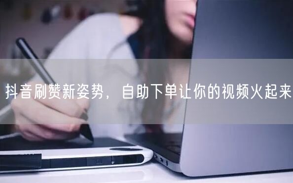 抖音刷赞新姿势，自助下单让你的视频火起来