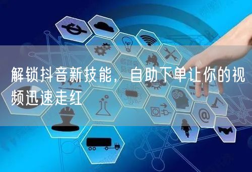 解锁抖音新技能，自助下单让你的视频迅速走红