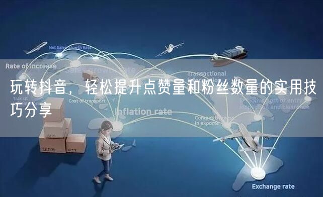 玩转抖音，轻松提升点赞量和粉丝数量的实用技巧分享