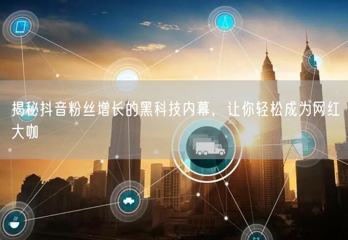揭秘抖音粉丝增长的黑科技内幕，让你轻松成为网红大咖