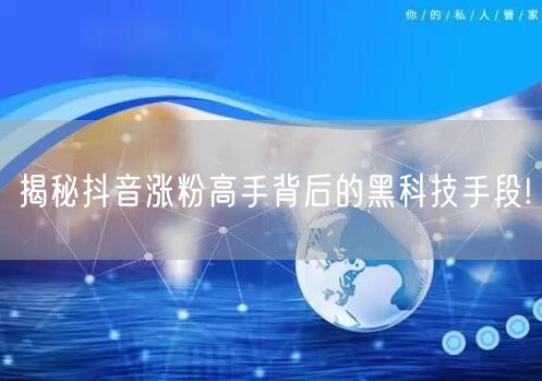 揭秘抖音涨粉高手背后的黑科技手段!