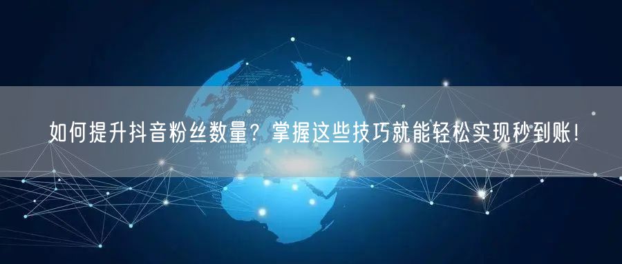 如何提升抖音粉丝数量？掌握这些技巧就能轻松实现秒到账！