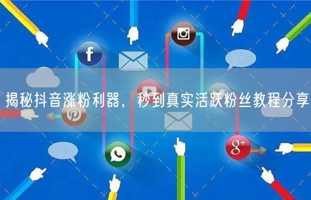 揭秘抖音涨粉利器，秒到真实活跃粉丝教程分享