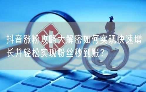 抖音涨粉攻略大解密如何实现快速增长并轻松实现粉丝秒到账？