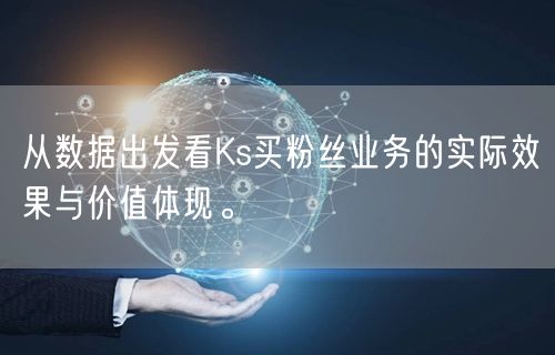 从数据出发看Ks买粉丝业务的实际效果与价值体现。