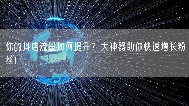 你的抖店流量如何提升？大神器助你快速增长粉丝！