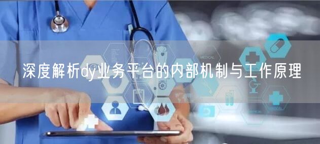 深度解析dy业务平台的内部机制与工作原理