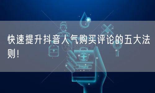 快速提升抖音人气购买评论的五大法则！