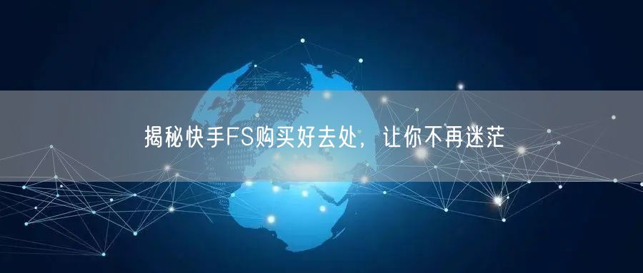 揭秘快手FS购买好去处，让你不再迷茫