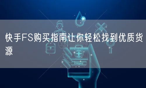 快手FS购买指南让你轻松找到优质货源