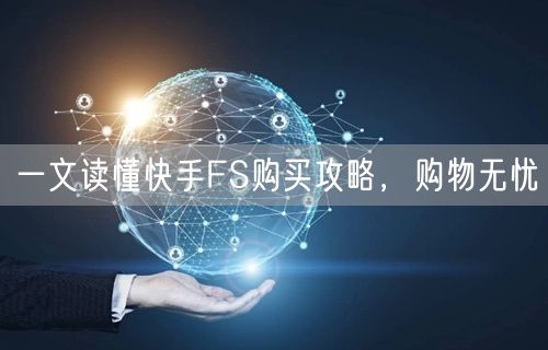 一文读懂快手FS购买攻略，购物无忧