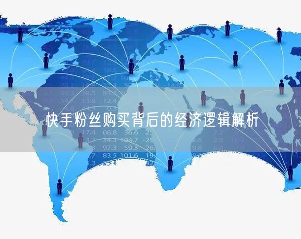 快手粉丝购买背后的经济逻辑解析