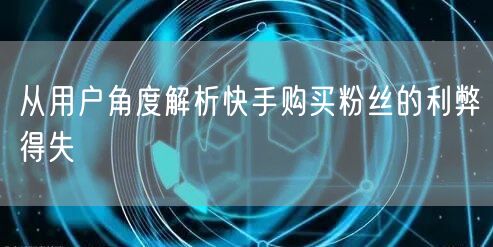 从用户角度解析快手购买粉丝的利弊得失