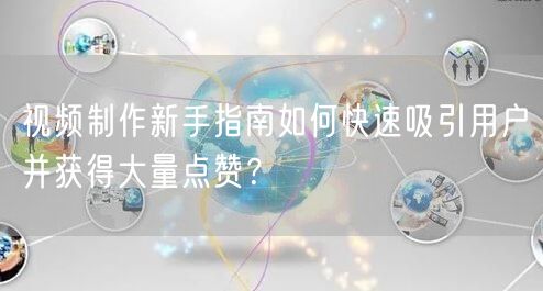 视频制作新手指南如何快速吸引用户并获得大量点赞？