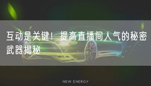 互动是关键！提高直播间人气的秘密武器揭秘