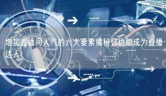 增加直播间人气的六大要素揭秘你也能成为直播达人！