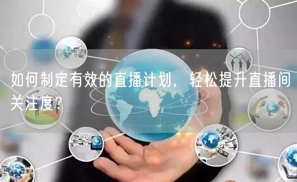 如何制定有效的直播计划，轻松提升直播间关注度？