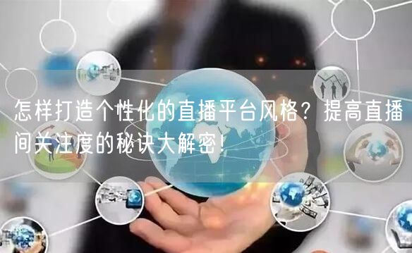 怎样打造个性化的直播平台风格？提高直播间关注度的秘诀大解密！