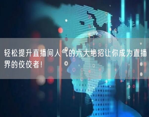 轻松提升直播间人气的六大绝招让你成为直播界的佼佼者！