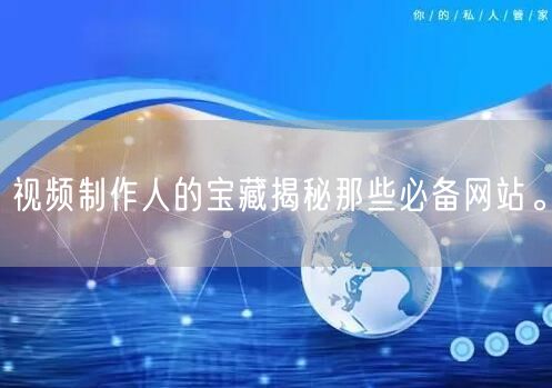 视频制作人的宝藏揭秘那些必备网站。