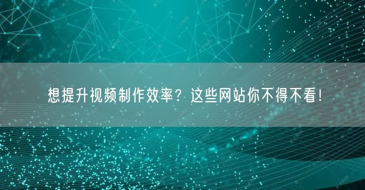 想提升视频制作效率？这些网站你不得不看！