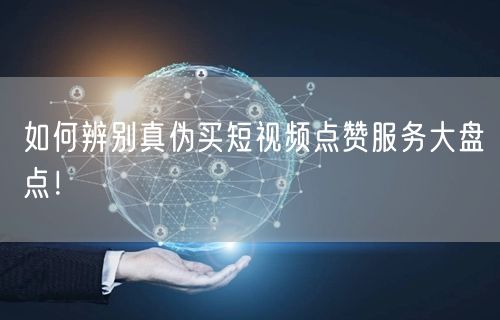 如何辨别真伪买短视频点赞服务大盘点！