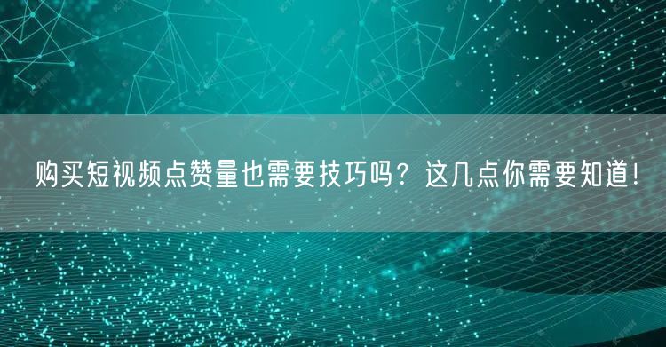 购买短视频点赞量也需要技巧吗？这几点你需要知道！