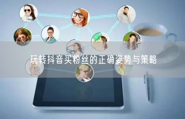 玩转抖音买粉丝的正确姿势与策略