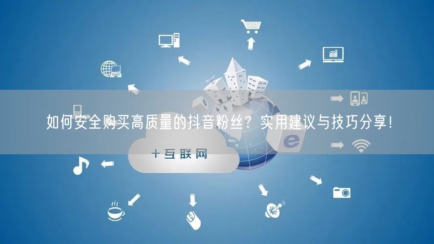如何安全购买高质量的抖音粉丝？实用建议与技巧分享！
