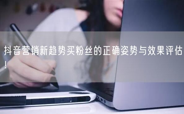 抖音营销新趋势买粉丝的正确姿势与效果评估！
