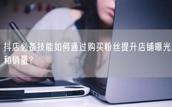 抖店必备技能如何通过购买粉丝提升店铺曝光和销量？
