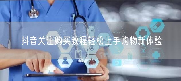 抖音关注购买教程轻松上手购物新体验