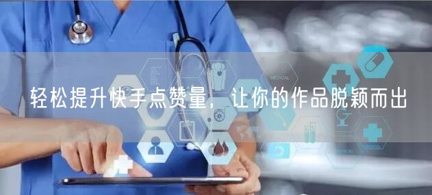 轻松提升快手点赞量，让你的作品脱颖而出