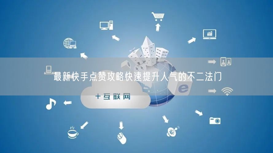 最新快手点赞攻略快速提升人气的不二法门