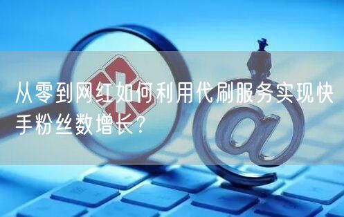 从零到网红如何利用代刷服务实现快手粉丝数增长？