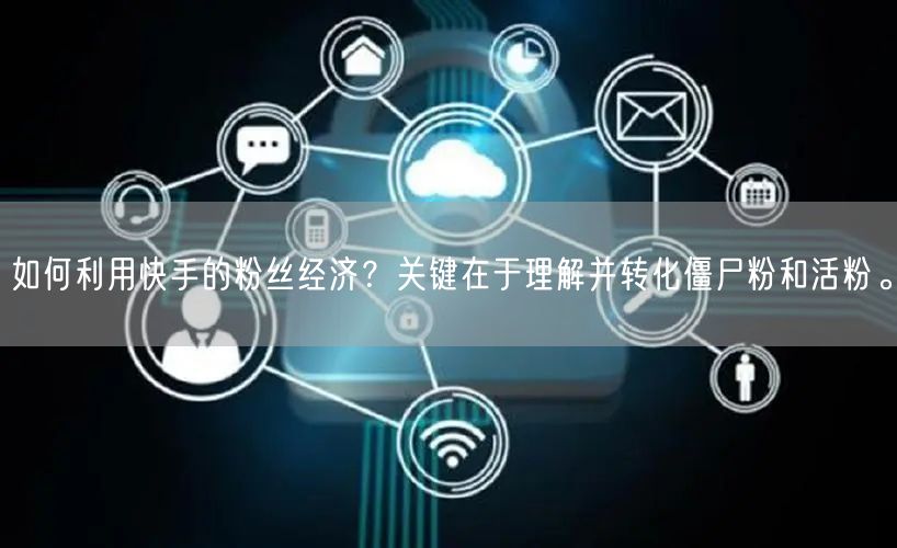 如何利用快手的粉丝经济？关键在于理解并转化僵尸粉和活粉。