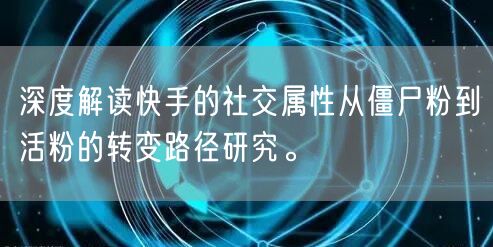 深度解读快手的社交属性从僵尸粉到活粉的转变路径研究。