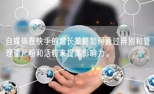 自媒体在快手的增长策略如何通过辨别和管理僵尸粉和活粉来提高影响力。