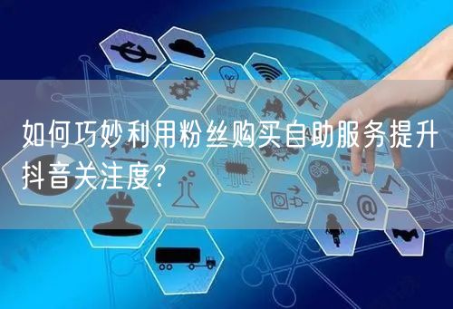 如何巧妙利用粉丝购买自助服务提升抖音关注度？