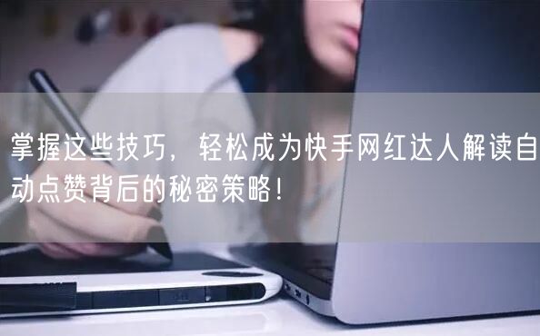 掌握这些技巧，轻松成为快手网红达人解读自动点赞背后的秘密策略！